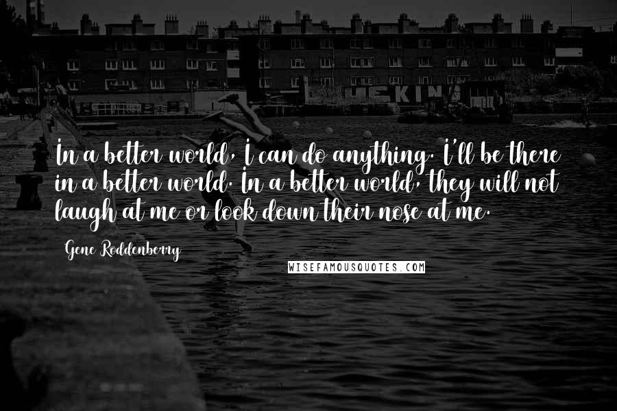 Gene Roddenberry Quotes: In a better world, I can do anything. I'll be there in a better world. In a better world, they will not laugh at me or look down their nose at me.