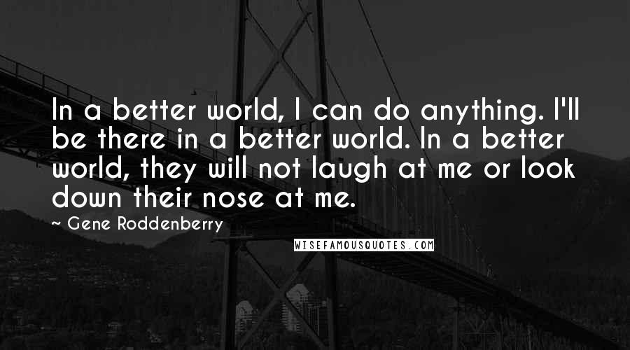 Gene Roddenberry Quotes: In a better world, I can do anything. I'll be there in a better world. In a better world, they will not laugh at me or look down their nose at me.