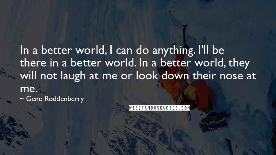 Gene Roddenberry Quotes: In a better world, I can do anything. I'll be there in a better world. In a better world, they will not laugh at me or look down their nose at me.