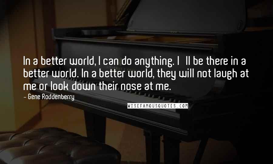 Gene Roddenberry Quotes: In a better world, I can do anything. I'll be there in a better world. In a better world, they will not laugh at me or look down their nose at me.