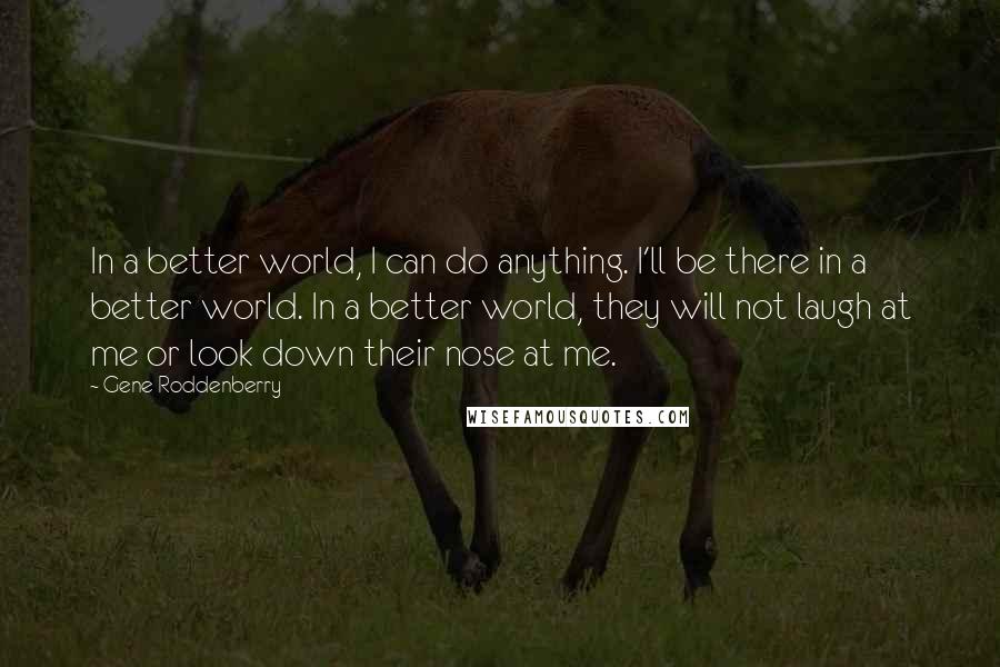 Gene Roddenberry Quotes: In a better world, I can do anything. I'll be there in a better world. In a better world, they will not laugh at me or look down their nose at me.