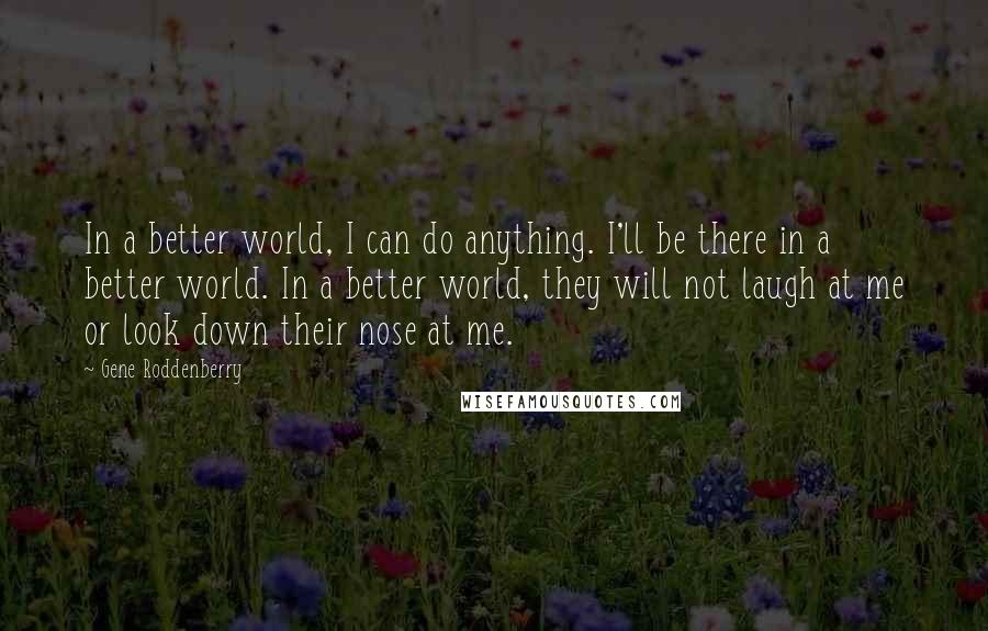 Gene Roddenberry Quotes: In a better world, I can do anything. I'll be there in a better world. In a better world, they will not laugh at me or look down their nose at me.