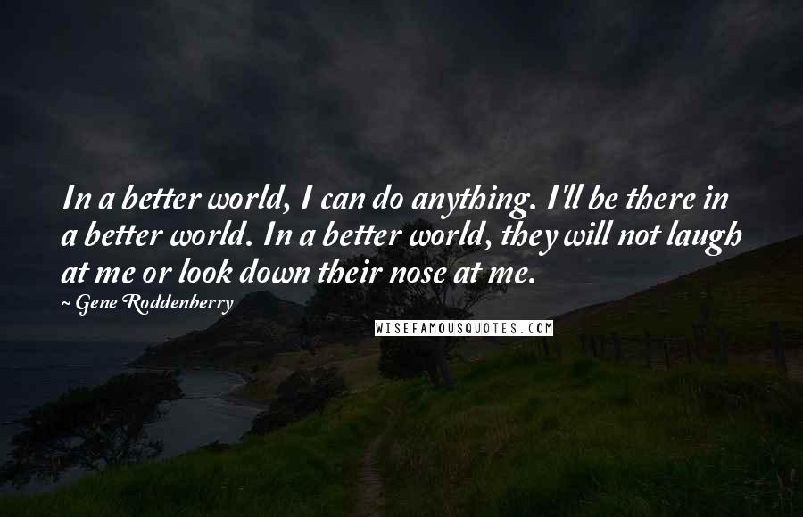 Gene Roddenberry Quotes: In a better world, I can do anything. I'll be there in a better world. In a better world, they will not laugh at me or look down their nose at me.