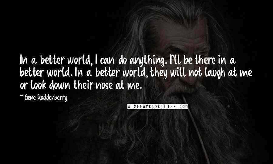 Gene Roddenberry Quotes: In a better world, I can do anything. I'll be there in a better world. In a better world, they will not laugh at me or look down their nose at me.