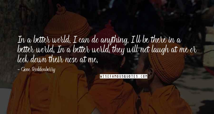 Gene Roddenberry Quotes: In a better world, I can do anything. I'll be there in a better world. In a better world, they will not laugh at me or look down their nose at me.