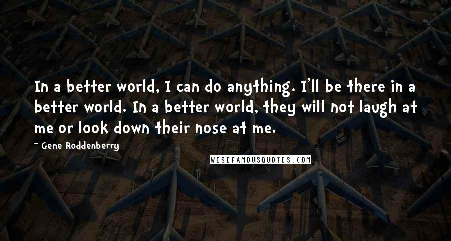 Gene Roddenberry Quotes: In a better world, I can do anything. I'll be there in a better world. In a better world, they will not laugh at me or look down their nose at me.