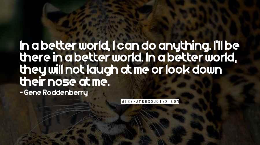 Gene Roddenberry Quotes: In a better world, I can do anything. I'll be there in a better world. In a better world, they will not laugh at me or look down their nose at me.