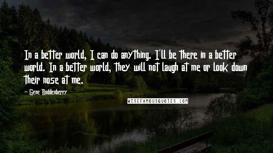 Gene Roddenberry Quotes: In a better world, I can do anything. I'll be there in a better world. In a better world, they will not laugh at me or look down their nose at me.