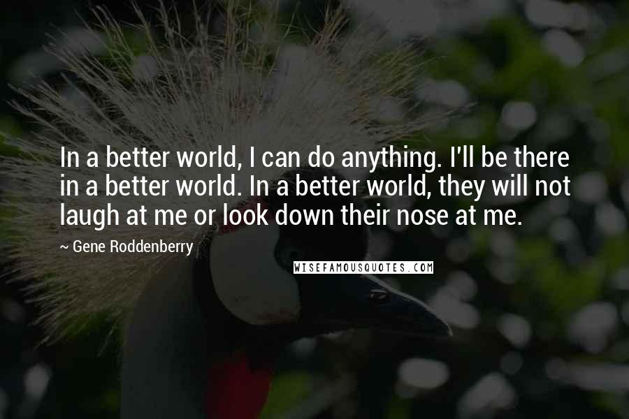 Gene Roddenberry Quotes: In a better world, I can do anything. I'll be there in a better world. In a better world, they will not laugh at me or look down their nose at me.