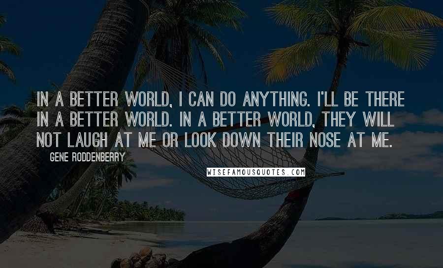 Gene Roddenberry Quotes: In a better world, I can do anything. I'll be there in a better world. In a better world, they will not laugh at me or look down their nose at me.