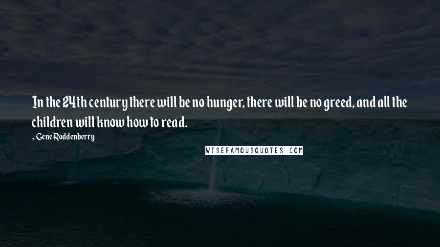 Gene Roddenberry Quotes: In the 24th century there will be no hunger, there will be no greed, and all the children will know how to read.