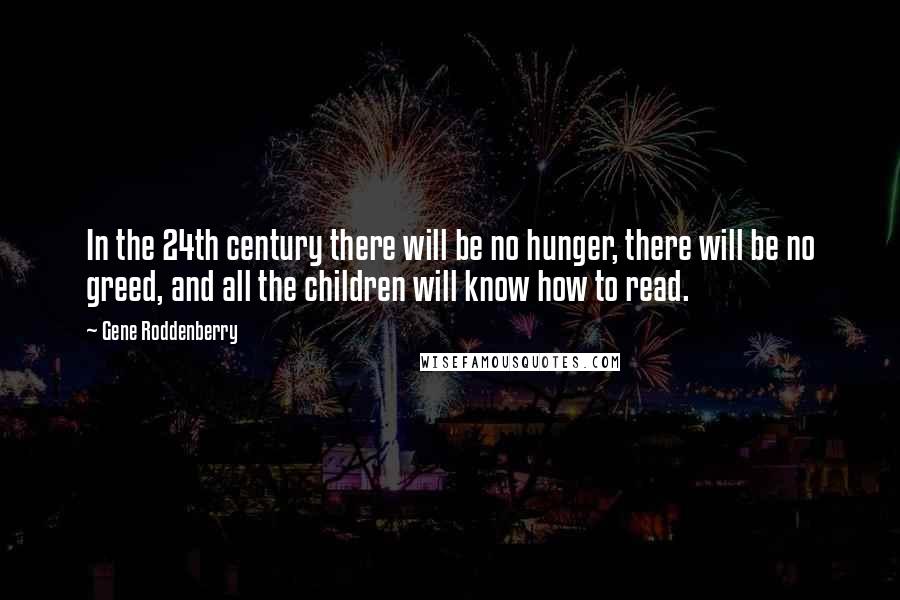 Gene Roddenberry Quotes: In the 24th century there will be no hunger, there will be no greed, and all the children will know how to read.