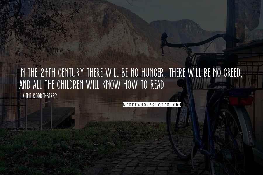 Gene Roddenberry Quotes: In the 24th century there will be no hunger, there will be no greed, and all the children will know how to read.