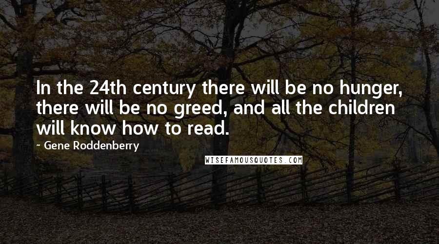 Gene Roddenberry Quotes: In the 24th century there will be no hunger, there will be no greed, and all the children will know how to read.