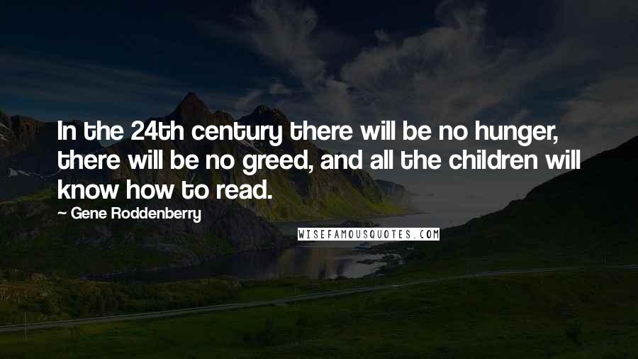 Gene Roddenberry Quotes: In the 24th century there will be no hunger, there will be no greed, and all the children will know how to read.