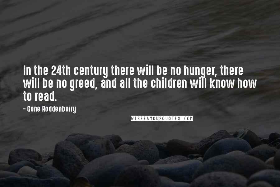 Gene Roddenberry Quotes: In the 24th century there will be no hunger, there will be no greed, and all the children will know how to read.