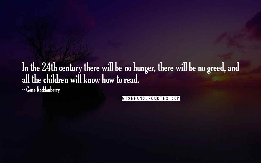 Gene Roddenberry Quotes: In the 24th century there will be no hunger, there will be no greed, and all the children will know how to read.