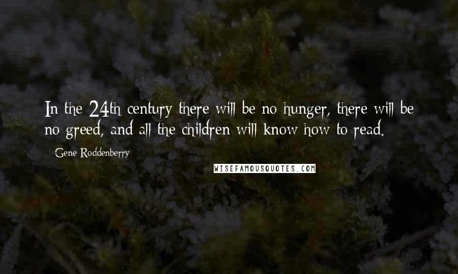 Gene Roddenberry Quotes: In the 24th century there will be no hunger, there will be no greed, and all the children will know how to read.