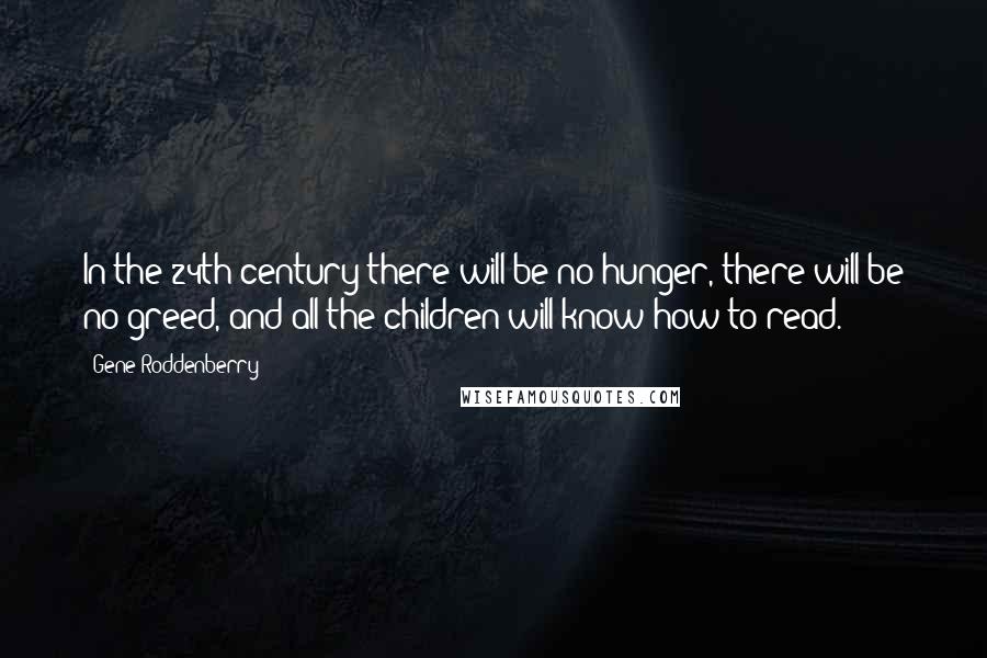 Gene Roddenberry Quotes: In the 24th century there will be no hunger, there will be no greed, and all the children will know how to read.