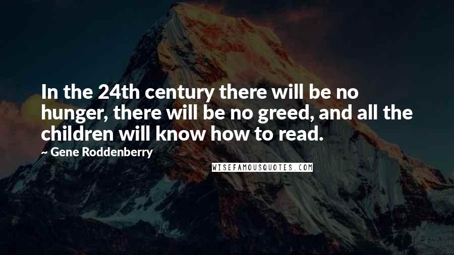 Gene Roddenberry Quotes: In the 24th century there will be no hunger, there will be no greed, and all the children will know how to read.