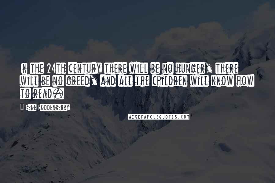 Gene Roddenberry Quotes: In the 24th century there will be no hunger, there will be no greed, and all the children will know how to read.