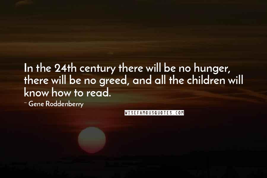 Gene Roddenberry Quotes: In the 24th century there will be no hunger, there will be no greed, and all the children will know how to read.