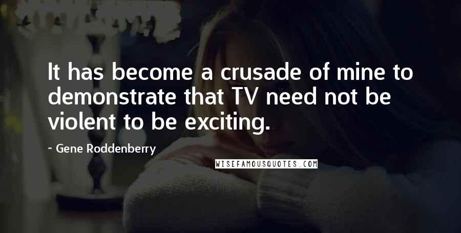 Gene Roddenberry Quotes: It has become a crusade of mine to demonstrate that TV need not be violent to be exciting.