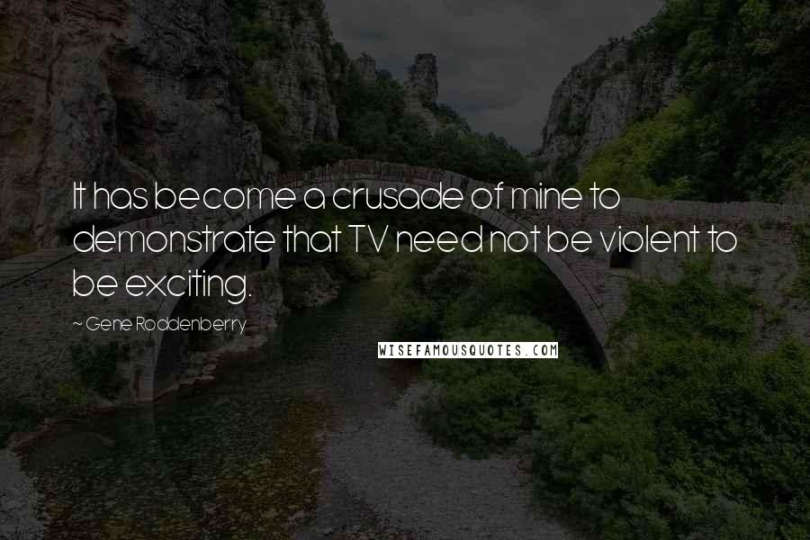 Gene Roddenberry Quotes: It has become a crusade of mine to demonstrate that TV need not be violent to be exciting.