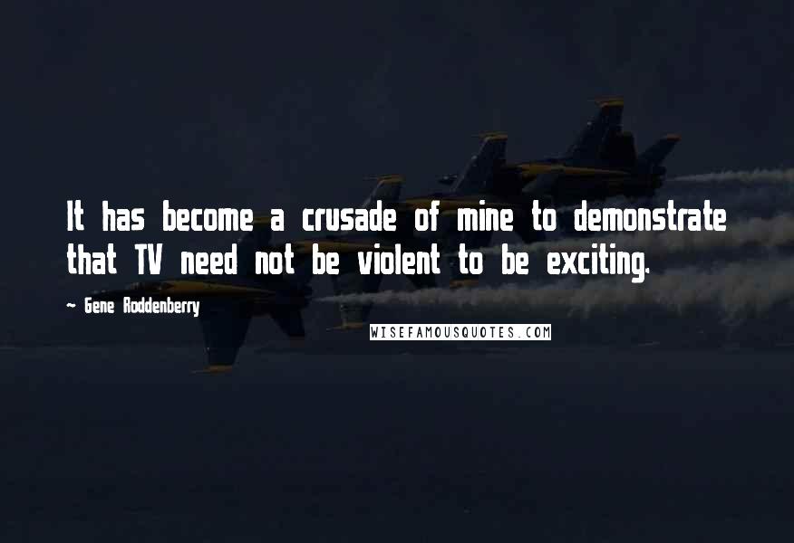 Gene Roddenberry Quotes: It has become a crusade of mine to demonstrate that TV need not be violent to be exciting.