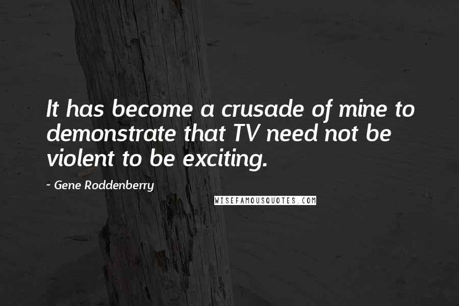 Gene Roddenberry Quotes: It has become a crusade of mine to demonstrate that TV need not be violent to be exciting.