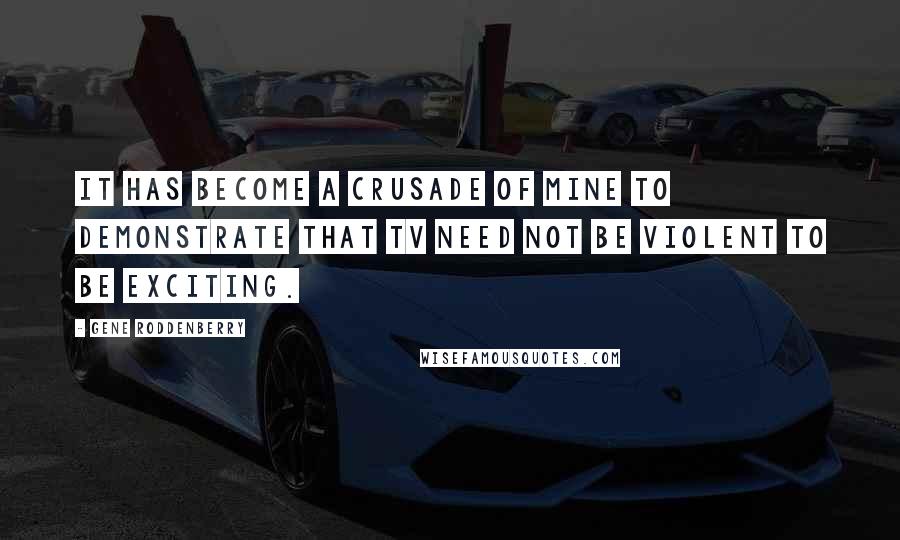 Gene Roddenberry Quotes: It has become a crusade of mine to demonstrate that TV need not be violent to be exciting.