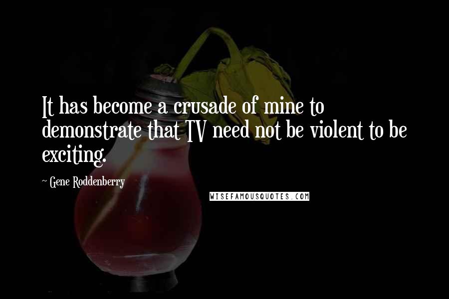 Gene Roddenberry Quotes: It has become a crusade of mine to demonstrate that TV need not be violent to be exciting.