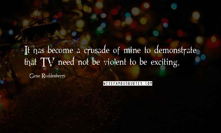 Gene Roddenberry Quotes: It has become a crusade of mine to demonstrate that TV need not be violent to be exciting.