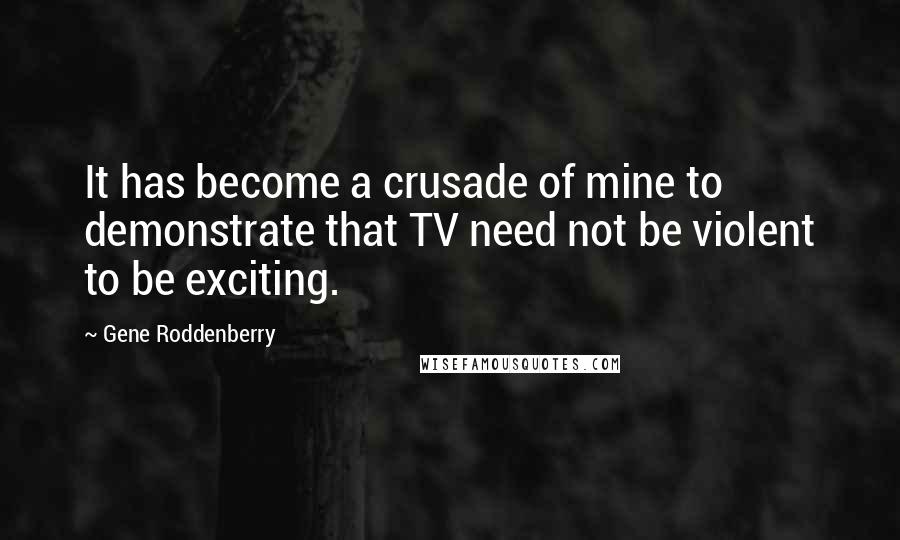 Gene Roddenberry Quotes: It has become a crusade of mine to demonstrate that TV need not be violent to be exciting.