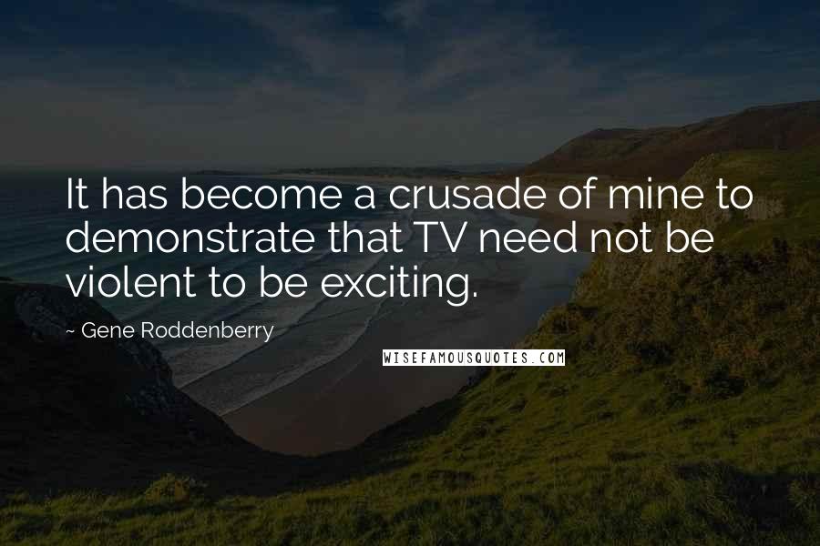 Gene Roddenberry Quotes: It has become a crusade of mine to demonstrate that TV need not be violent to be exciting.