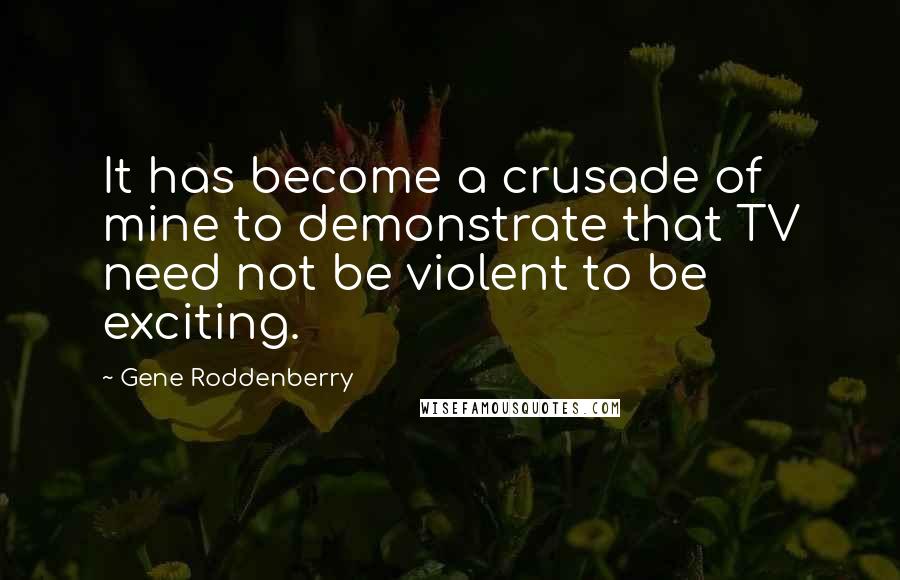 Gene Roddenberry Quotes: It has become a crusade of mine to demonstrate that TV need not be violent to be exciting.