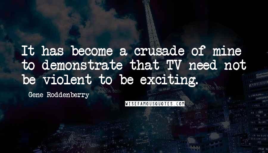 Gene Roddenberry Quotes: It has become a crusade of mine to demonstrate that TV need not be violent to be exciting.