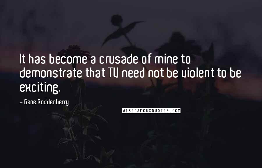 Gene Roddenberry Quotes: It has become a crusade of mine to demonstrate that TV need not be violent to be exciting.