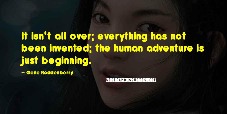 Gene Roddenberry Quotes: It isn't all over; everything has not been invented; the human adventure is just beginning.