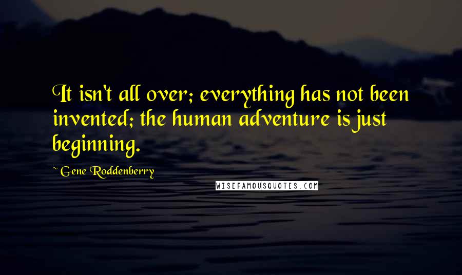 Gene Roddenberry Quotes: It isn't all over; everything has not been invented; the human adventure is just beginning.