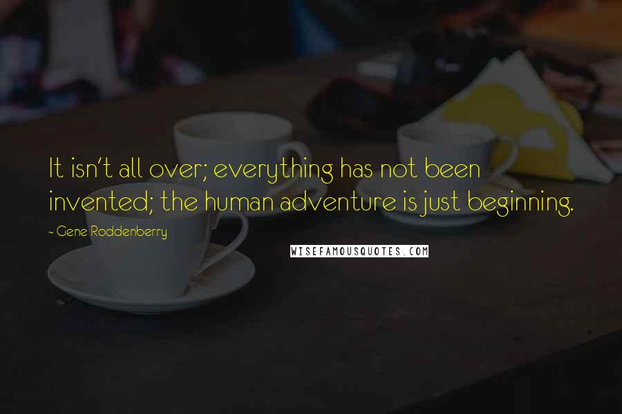 Gene Roddenberry Quotes: It isn't all over; everything has not been invented; the human adventure is just beginning.