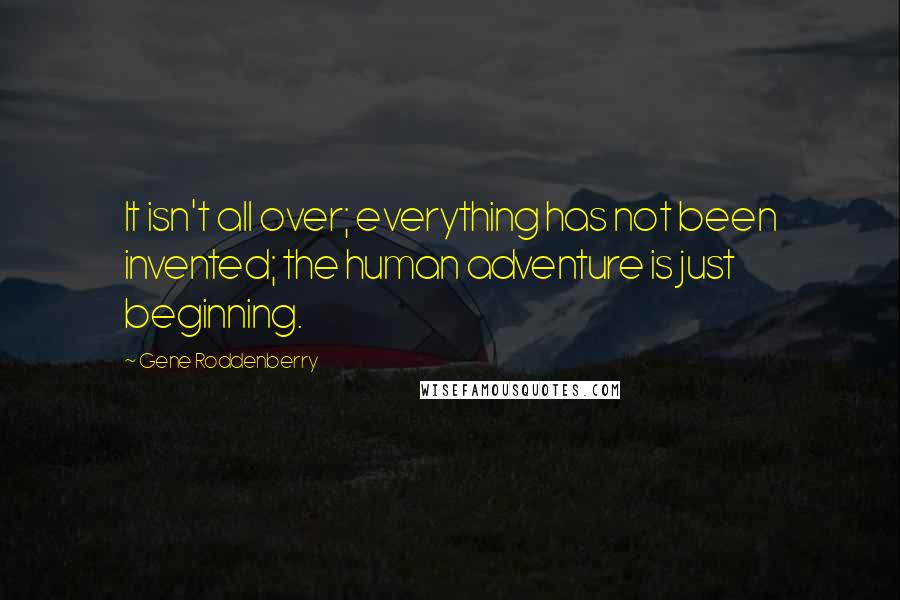 Gene Roddenberry Quotes: It isn't all over; everything has not been invented; the human adventure is just beginning.