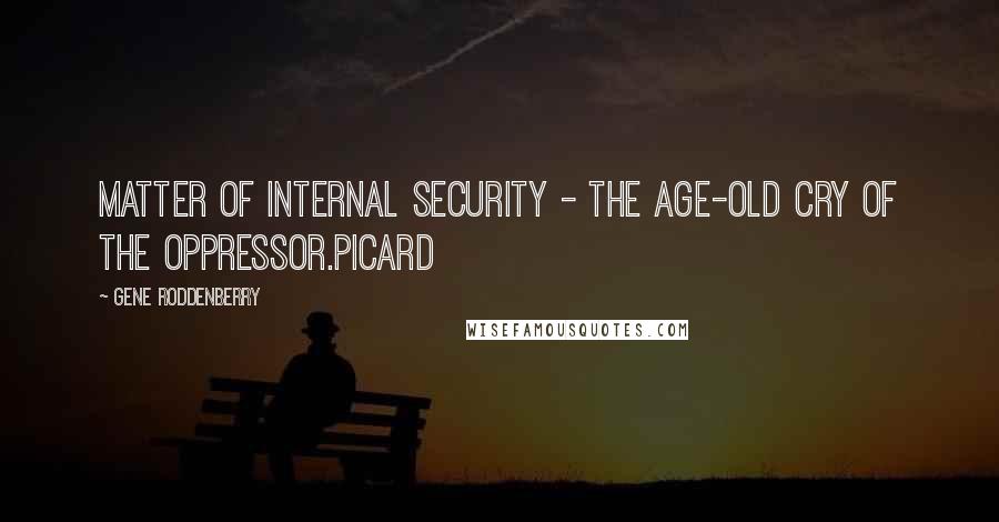 Gene Roddenberry Quotes: Matter of internal security - the age-old cry of the oppressor.Picard