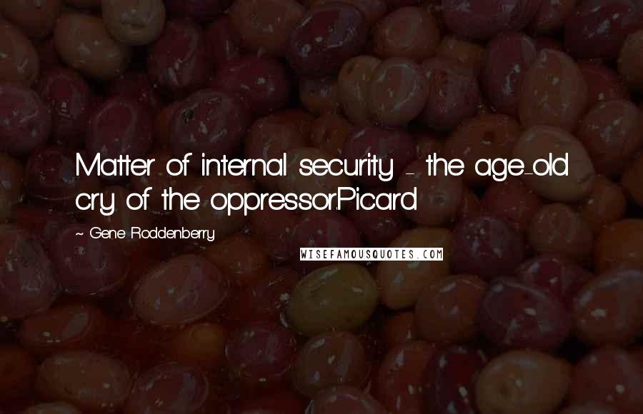 Gene Roddenberry Quotes: Matter of internal security - the age-old cry of the oppressor.Picard