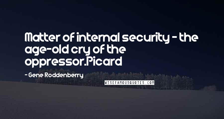 Gene Roddenberry Quotes: Matter of internal security - the age-old cry of the oppressor.Picard