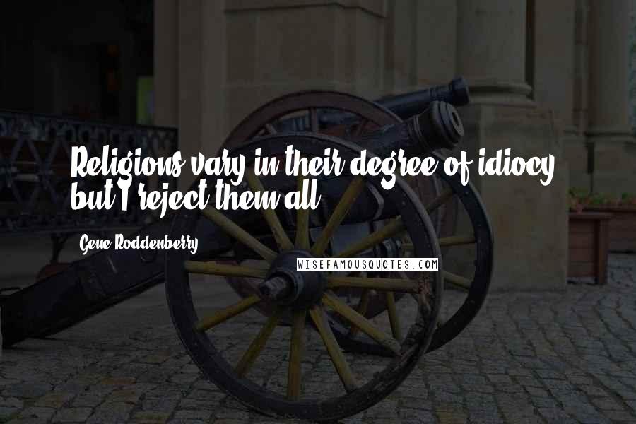 Gene Roddenberry Quotes: Religions vary in their degree of idiocy, but I reject them all.