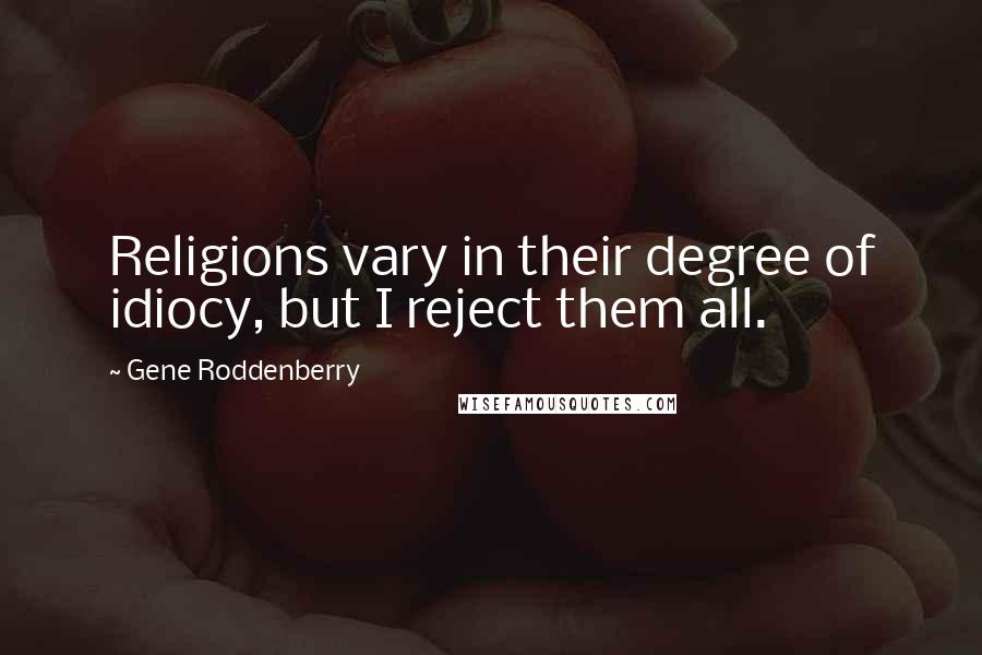 Gene Roddenberry Quotes: Religions vary in their degree of idiocy, but I reject them all.