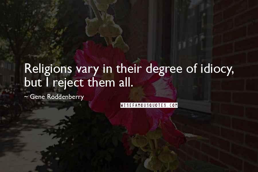 Gene Roddenberry Quotes: Religions vary in their degree of idiocy, but I reject them all.