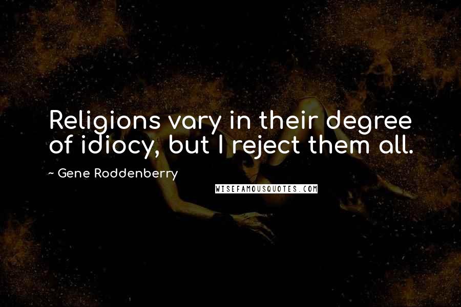 Gene Roddenberry Quotes: Religions vary in their degree of idiocy, but I reject them all.