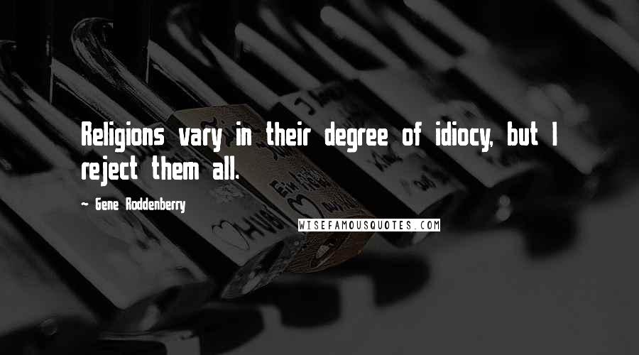 Gene Roddenberry Quotes: Religions vary in their degree of idiocy, but I reject them all.